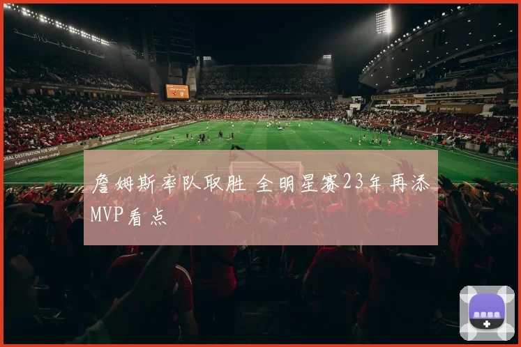 詹姆斯率队取胜 全明星赛23年再添MVP看点